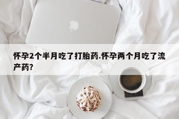 打胎药/堕胎药专卖微信怀孕2个半月吃了打胎药.怀孕两个月吃了流产药？