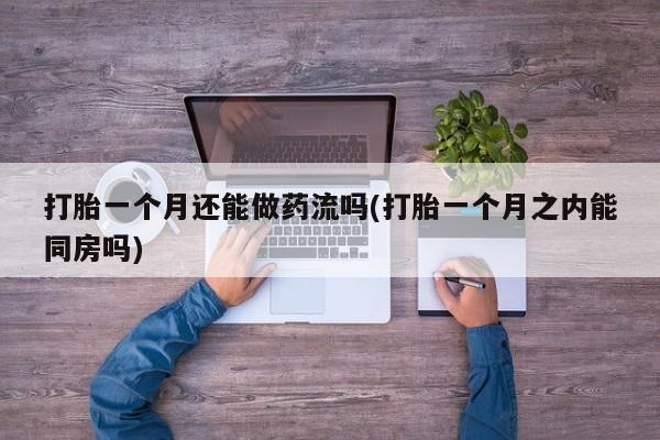 打胎药/堕胎药专卖微信打胎一个月还能做药流吗(打胎一个月之内能同房吗)