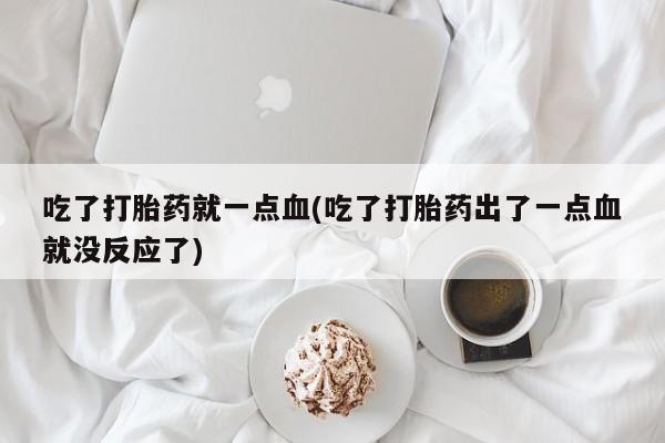 打胎药/堕胎药专卖微信吃了打胎药就一点血(吃了打胎药出了一点血就没反应了)