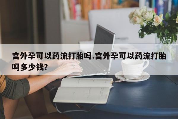 打胎药/堕胎药专卖微信宫外孕可以药流打胎吗.宫外孕可以药流打胎吗多少钱？