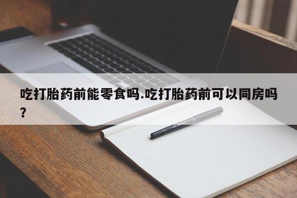 打胎药/堕胎药专卖微信吃打胎药前能零食吗.吃打胎药前可以同房吗？
