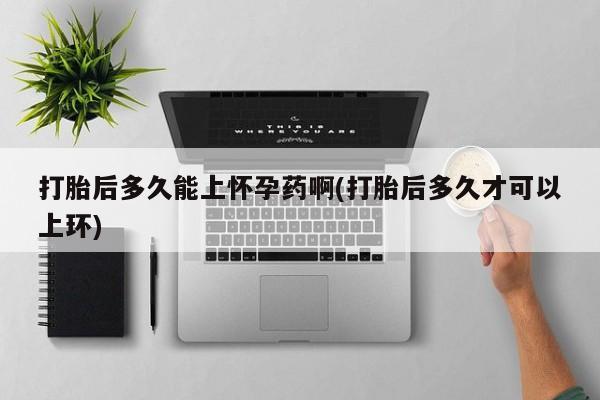 打胎药/堕胎药专卖微信打胎后多久能上怀孕药啊(打胎后多久才可以上环)
