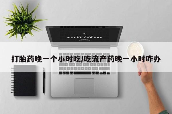 打胎药/堕胎药专卖微信打胎药晚一个小时吃/吃流产药晚一小时咋办