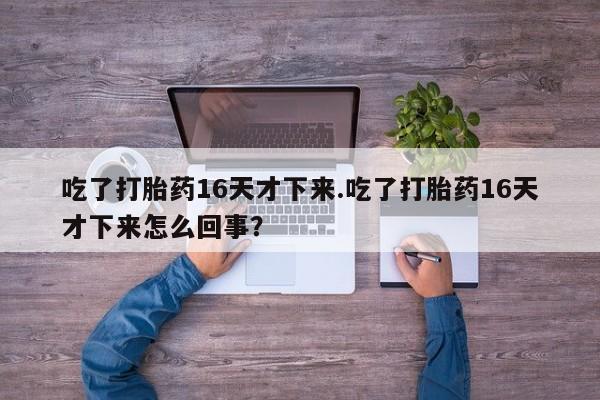 打胎药/堕胎药专卖微信吃了打胎药16天才下来.吃了打胎药16天才下来怎么回事？