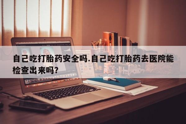 打胎药/堕胎药专卖微信自己吃打胎药安全吗.自己吃打胎药去医院能检查出来吗？