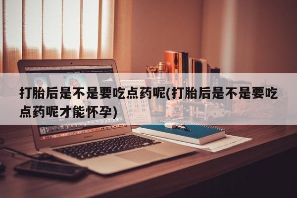 打胎药/堕胎药专卖微信打胎后是不是要吃点药呢(打胎后是不是要吃点药呢才能怀孕)