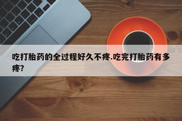 打胎药/堕胎药专卖微信吃打胎药的全过程好久不疼.吃完打胎药有多疼？