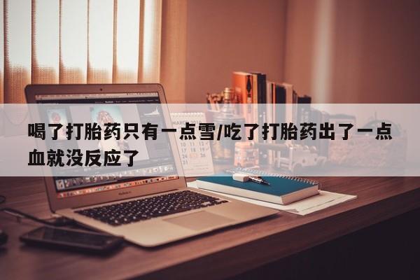 打胎药/堕胎药专卖微信喝了打胎药只有一点雪/吃了打胎药出了一点血就没反应了