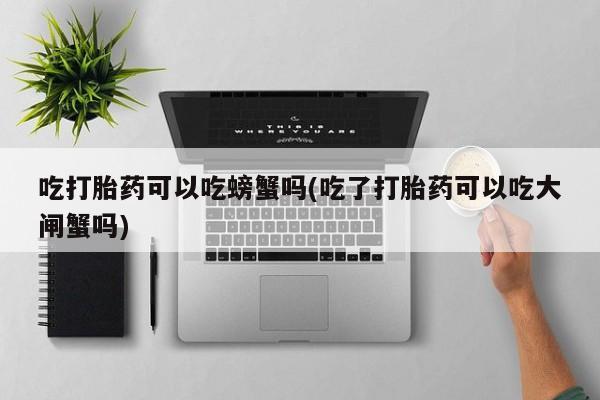 打胎药/堕胎药专卖微信吃打胎药可以吃螃蟹吗(吃了打胎药可以吃大闸蟹吗)