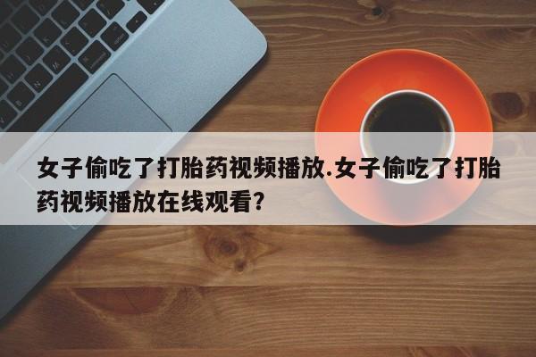 打胎药/堕胎药专卖微信女子偷吃了打胎药视频播放.女子偷吃了打胎药视频播放在线观看？
