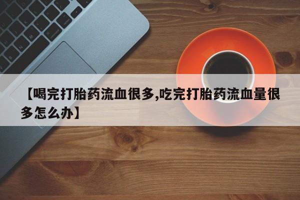 打胎药/堕胎药专卖微信【喝完打胎药流血很多,吃完打胎药流血量很多怎么办】