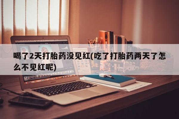 打胎药/堕胎药专卖微信喝了2天打胎药没见红(吃了打胎药两天了怎么不见红呢)