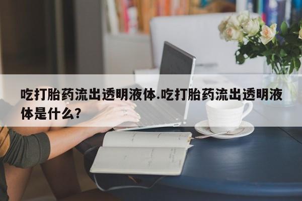 打胎药/堕胎药专卖微信吃打胎药流出透明液体.吃打胎药流出透明液体是什么？