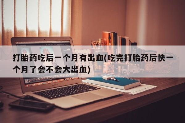 打胎药/堕胎药专卖微信打胎药吃后一个月有出血(吃完打胎药后快一个月了会不会大出血)