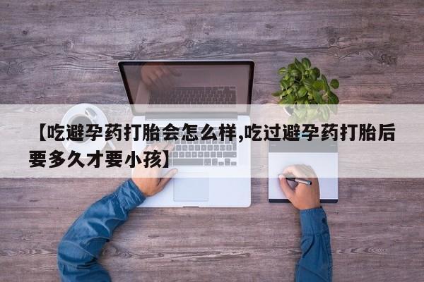 打胎药/堕胎药专卖微信【吃避孕药打胎会怎么样,吃过避孕药打胎后要多久才要小孩】