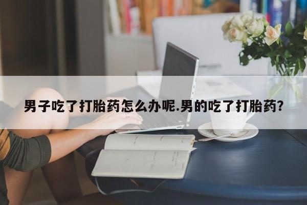 打胎药/堕胎药专卖微信男子吃了打胎药怎么办呢.男的吃了打胎药？