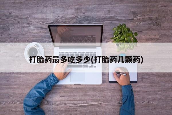 打胎药/堕胎药专卖微信打胎药最多吃多少(打胎药几颗药)