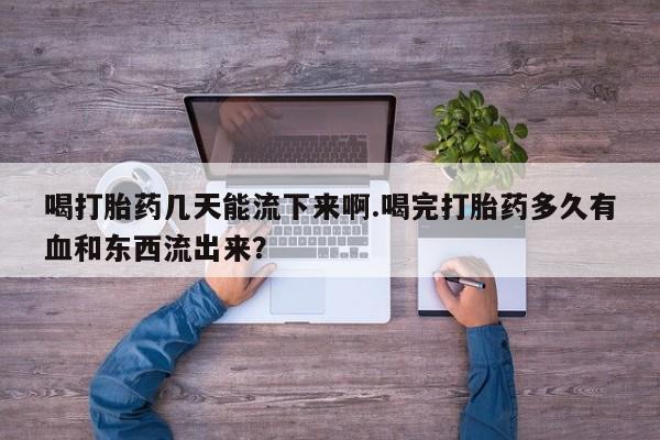 打胎药/堕胎药专卖微信喝打胎药几天能流下来啊.喝完打胎药多久有血和东西流出来？