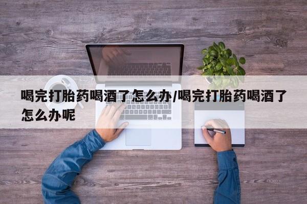打胎药/堕胎药专卖微信喝完打胎药喝酒了怎么办/喝完打胎药喝酒了怎么办呢