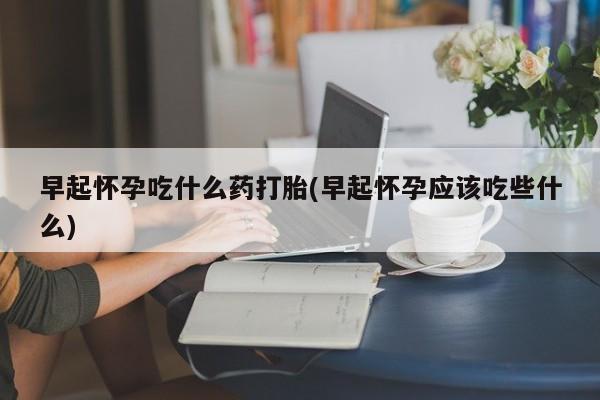 打胎药/堕胎药专卖微信早起怀孕吃什么药打胎(早起怀孕应该吃些什么)