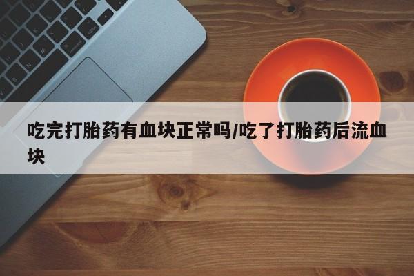打胎药/堕胎药专卖微信吃完打胎药有血块正常吗/吃了打胎药后流血块