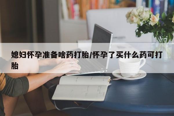 打胎药/堕胎药专卖微信媳妇怀孕准备啥药打胎/怀孕了买什么药可打胎