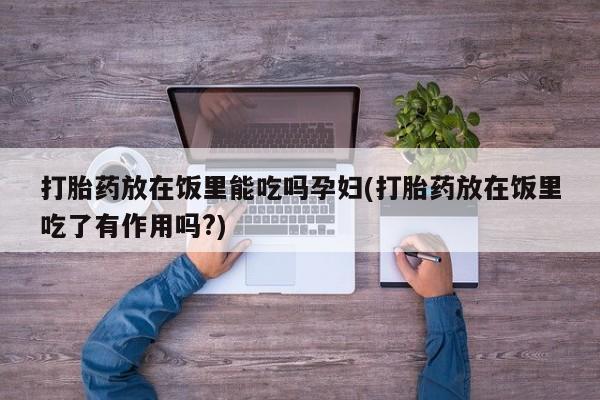 打胎药/堕胎药专卖微信打胎药放在饭里能吃吗孕妇(打胎药放在饭里吃了有作用吗?)