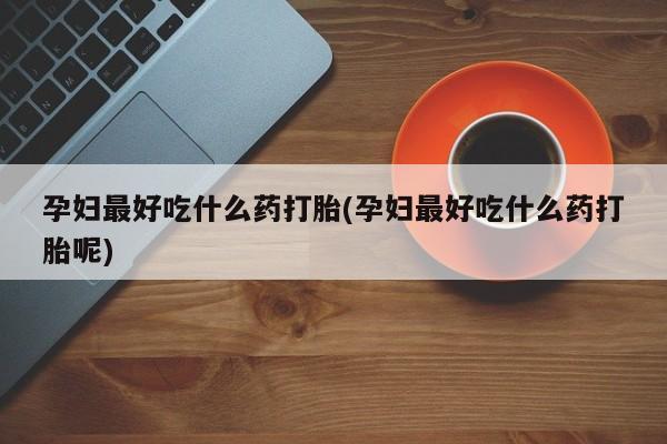 打胎药/堕胎药专卖微信孕妇最好吃什么药打胎(孕妇最好吃什么药打胎呢)