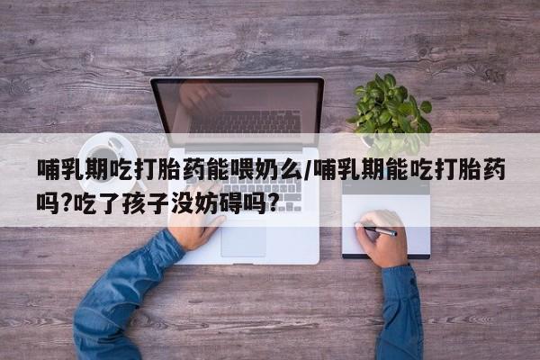 打胎药/堕胎药专卖微信哺乳期吃打胎药能喂奶么/哺乳期能吃打胎药吗?吃了孩子没妨碍吗?