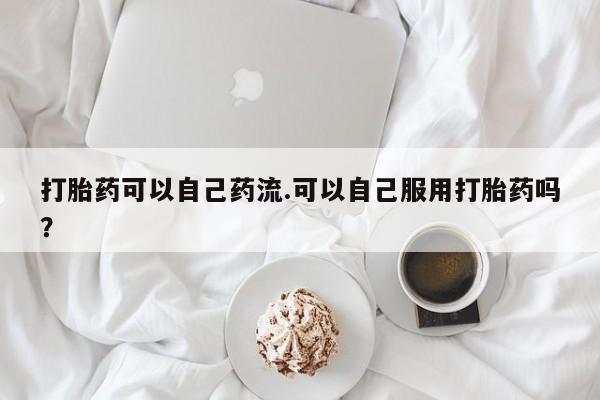 打胎药/堕胎药专卖微信打胎药可以自己药流.可以自己服用打胎药吗?