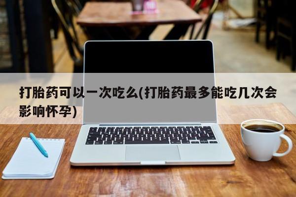 打胎药/堕胎药专卖微信打胎药可以一次吃么(打胎药最多能吃几次会影响怀孕)