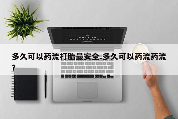 打胎药/堕胎药专卖微信多久可以药流打胎最安全.多久可以药流药流？