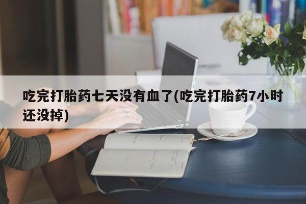 打胎药/堕胎药专卖微信吃完打胎药七天没有血了(吃完打胎药7小时还没掉)