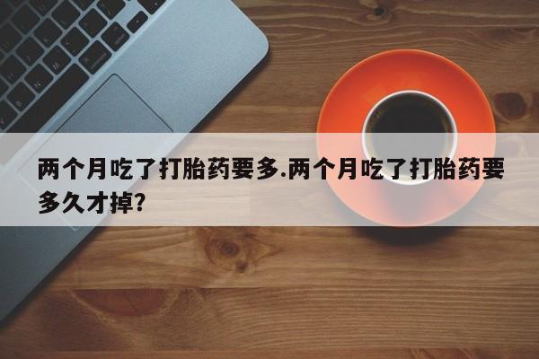 打胎药/堕胎药专卖微信两个月吃了打胎药要多.两个月吃了打胎药要多久才掉？