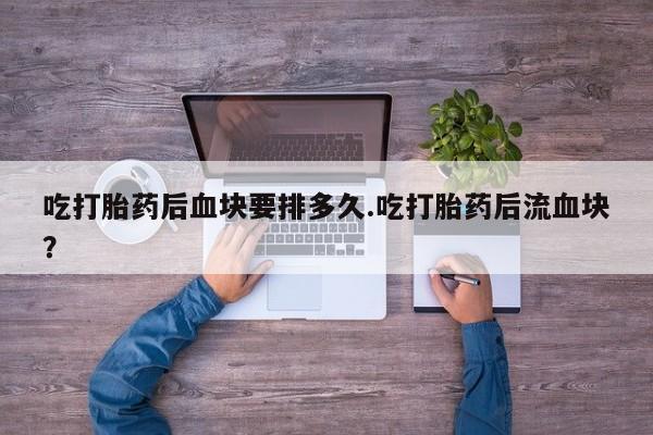 打胎药/堕胎药专卖微信吃打胎药后血块要排多久.吃打胎药后流血块？