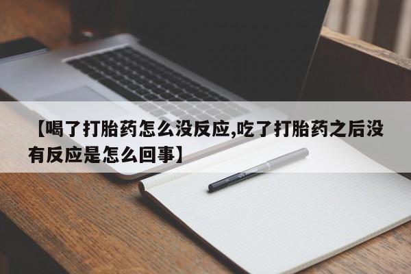 打胎药/堕胎药专卖微信【喝了打胎药怎么没反应,吃了打胎药之后没有反应是怎么回事】