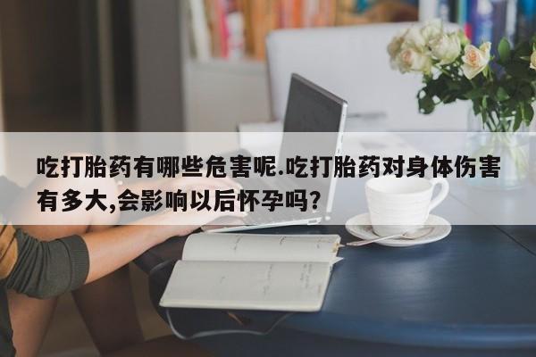 打胎药/堕胎药专卖微信吃打胎药有哪些危害呢.吃打胎药对身体伤害有多大,会影响以后怀孕吗？