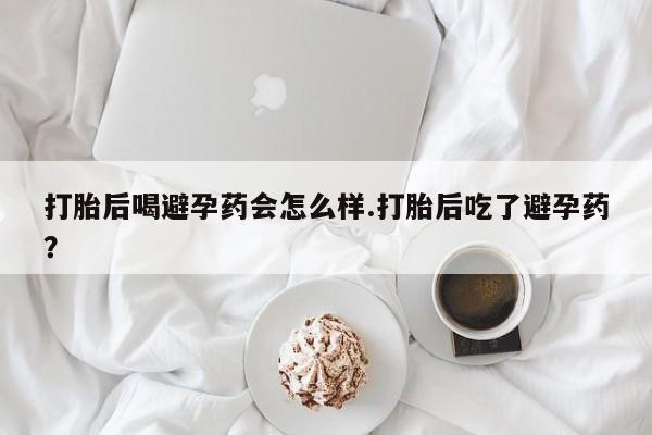 打胎药/堕胎药专卖微信打胎后喝避孕药会怎么样.打胎后吃了避孕药？