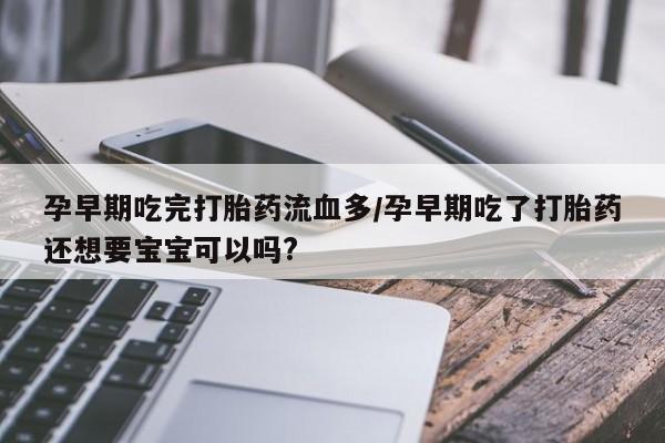 打胎药/堕胎药专卖微信孕早期吃完打胎药流血多/孕早期吃了打胎药还想要宝宝可以吗?