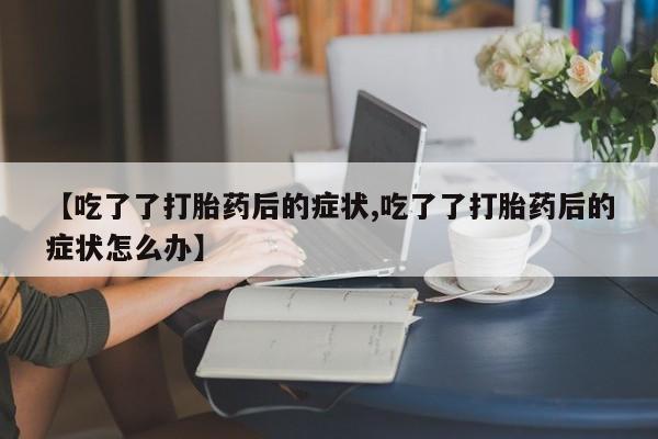 打胎药/堕胎药专卖微信【吃了了打胎药后的症状,吃了了打胎药后的症状怎么办】
