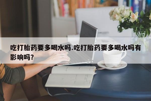 打胎药/堕胎药专卖微信吃打胎药要多喝水吗.吃打胎药要多喝水吗有影响吗？